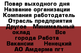 Повар выходного дня › Название организации ­ Компания-работодатель › Отрасль предприятия ­ Другое › Минимальный оклад ­ 10 000 - Все города Работа » Вакансии   . Ненецкий АО,Амдерма пгт
